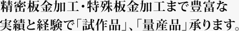 精密板金加工まで豊富な実績と経験で「試作品」、「量産品」承ります。